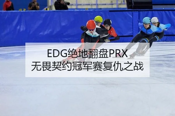 EDG绝地翻盘PRX 无畏契约冠军赛复仇之战