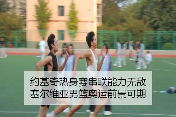 约基奇热身赛串联能力无敌 塞尔维亚男篮奥运前景可期