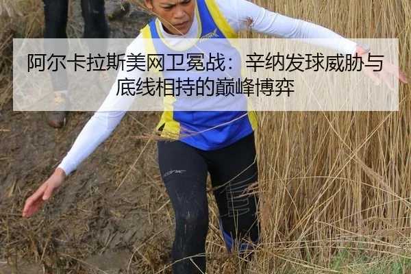 阿尔卡拉斯美网卫冕战：辛纳发球威胁与底线相持的巅峰博弈