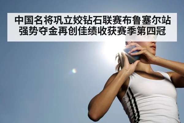 中国名将巩立姣钻石联赛布鲁塞尔站强势夺金再创佳绩收获赛季第四冠