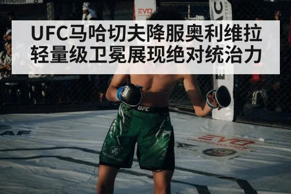 UFC马哈切夫降服奥利维拉轻量级卫冕展现绝对统治力