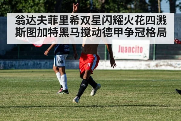 翁达夫菲里希双星闪耀火花四溅 斯图加特黑马搅动德甲争冠格局