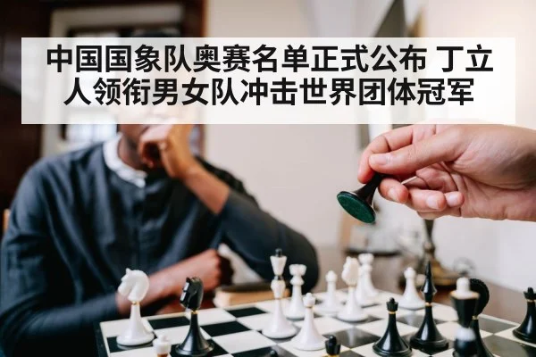 中国国象队奥赛名单正式公布 丁立人领衔男女队冲击世界团体冠军