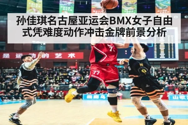 孙佳琪名古屋亚运会BMX女子自由式凭难度动作冲击金牌前景分析