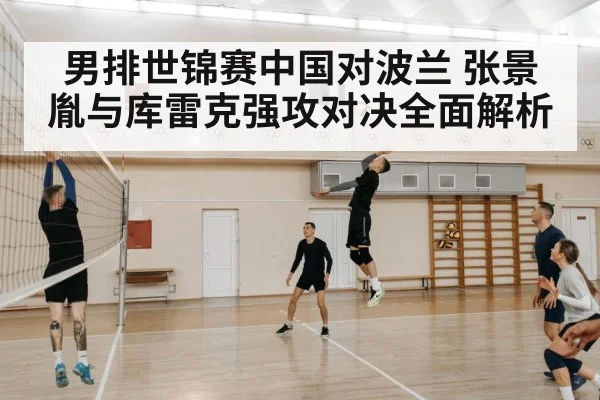 男排世锦赛中国对波兰 张景胤与库雷克强攻对决全面解析